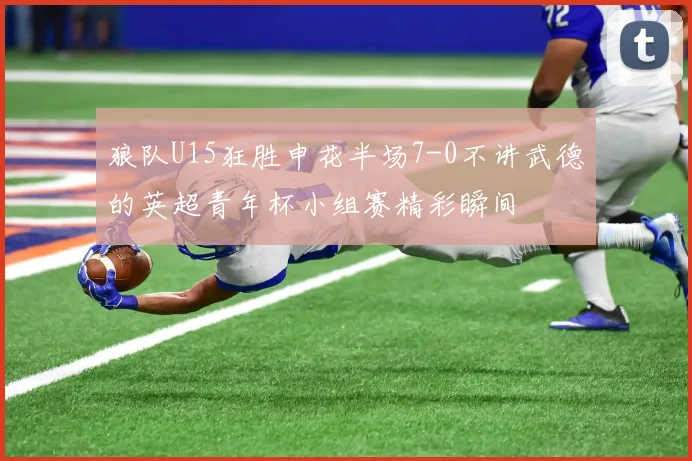 狼队U15狂胜申花半场7-0不讲武德的英超青年杯小组赛精彩瞬间