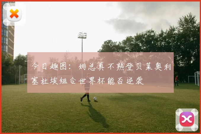 今日趣图：姆总真不熟登贝莱奥利塞杜埃组合世界杯能否逆袭