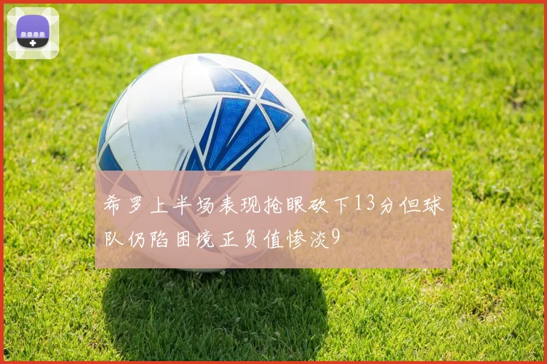 希罗上半场表现抢眼砍下13分但球队仍陷困境正负值惨淡9