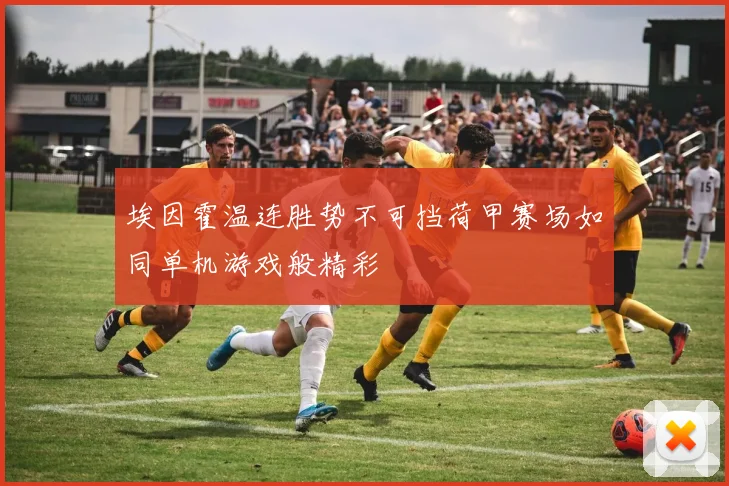 埃因霍温连胜势不可挡荷甲赛场如同单机游戏般精彩