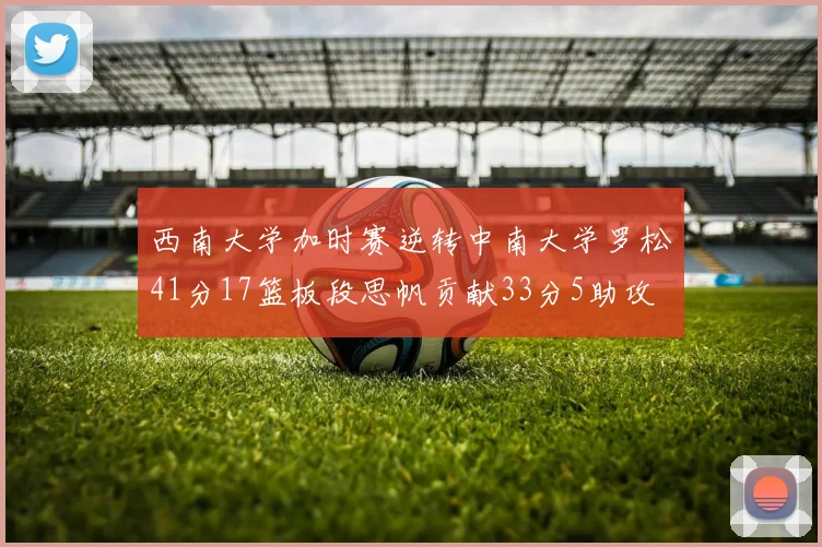西南大学加时赛逆转中南大学罗松41分17篮板段思帆贡献33分5助攻