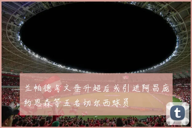 兰帕德考文垂升超后或引进阿昌庞约恩森等五名切尔西球员