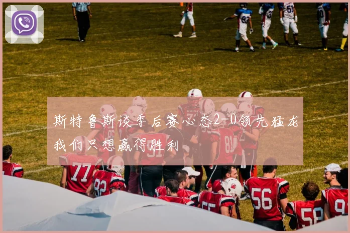 斯特鲁斯谈季后赛心态2-0领先猛龙我们只想赢得胜利