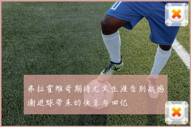 弗拉霍维奇期待尤文生涯告别战感谢进球带来的快乐与回忆