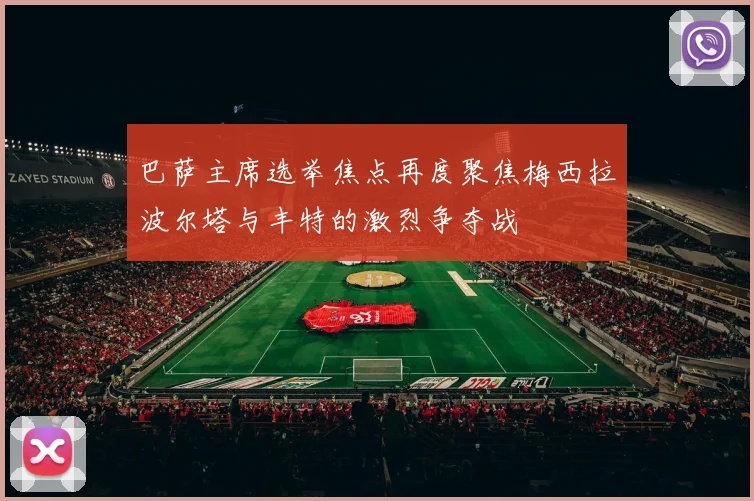 巴萨主席选举焦点再度聚焦梅西拉波尔塔与丰特的激烈争夺战