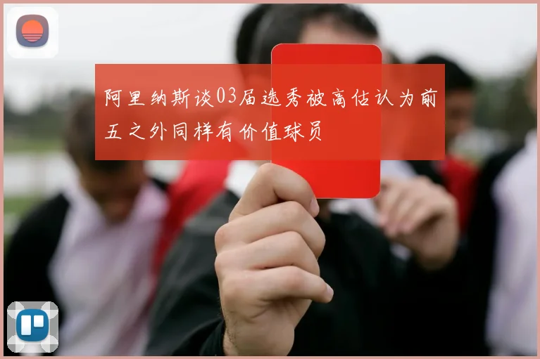 阿里纳斯谈03届选秀被高估认为前五之外同样有价值球员