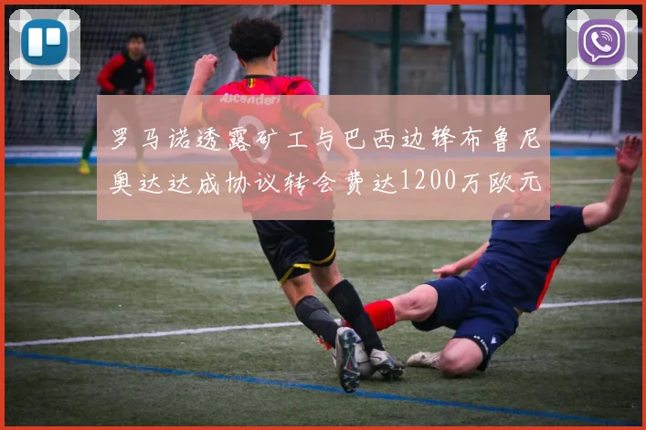 罗马诺透露矿工与巴西边锋布鲁尼奥达达成协议转会费达1200万欧元