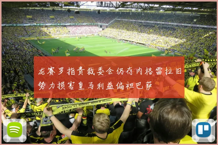 龙赛罗指责裁委会仍存内格雷拉旧势力损害皇马利益偏袒巴萨