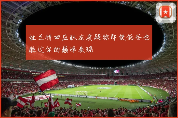 杜兰特回应狄龙质疑称即使低谷也胜过你的巅峰表现