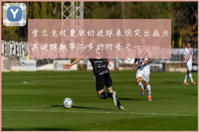 索兰克对曼联的进球表现突出成为其进球数第二多的对手之一