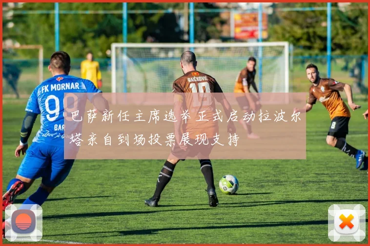 巴萨新任主席选举正式启动拉波尔塔亲自到场投票展现支持