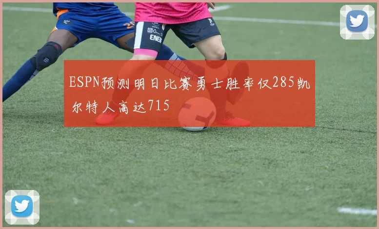 ESPN预测明日比赛勇士胜率仅285凯尔特人高达715