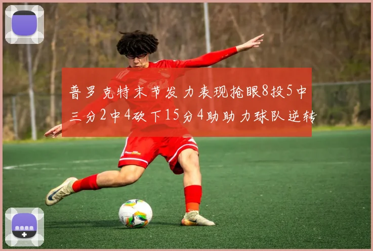 普罗克特末节发力表现抢眼8投5中三分2中4砍下15分4助助力球队逆转