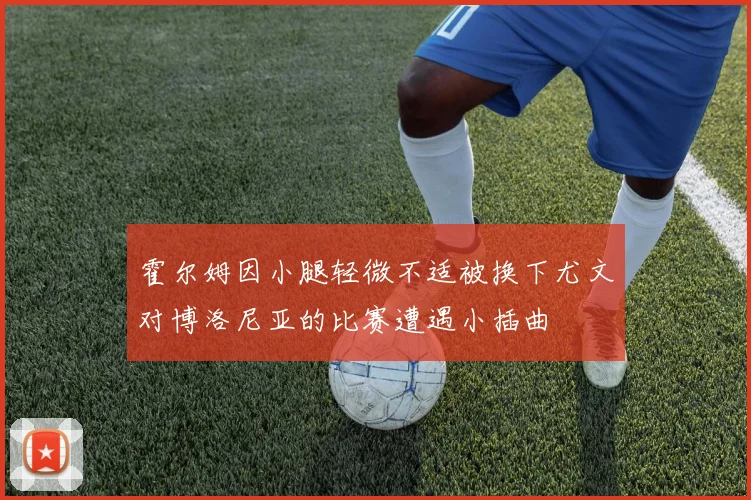 霍尔姆因小腿轻微不适被换下尤文对博洛尼亚的比赛遭遇小插曲