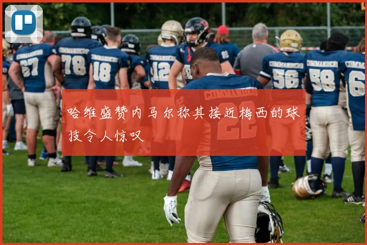 哈维盛赞内马尔称其接近梅西的球技令人惊叹