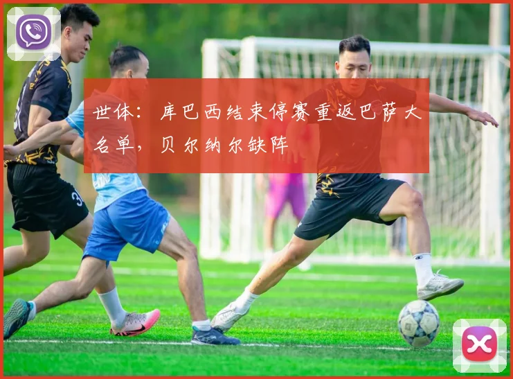 世体：库巴西结束停赛重返巴萨大名单，贝尔纳尔缺阵