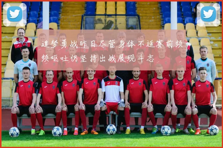 追梦勇战昨日尽管身体不适赛前频频呕吐仍坚持出战展现斗志