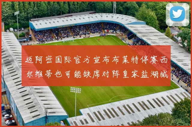 迈阿密国际官方宣布布莱特停赛西尔维蒂也可能缺席对阵皇家盐湖城的比赛