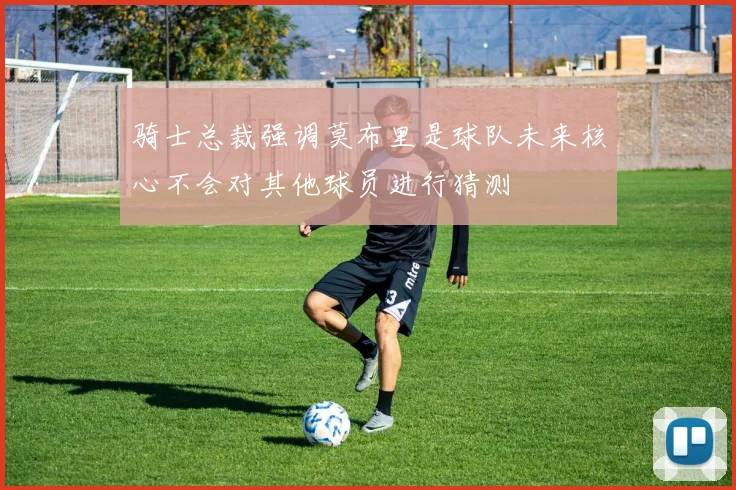 骑士总裁强调莫布里是球队未来核心不会对其他球员进行猜测