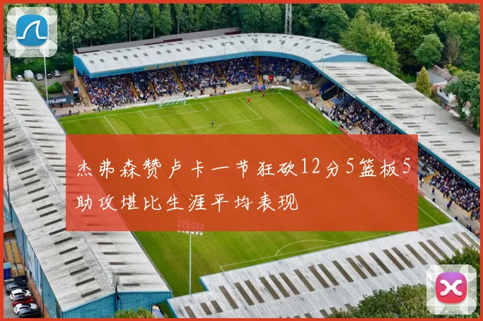 杰弗森赞卢卡一节狂砍12分5篮板5助攻堪比生涯平均表现