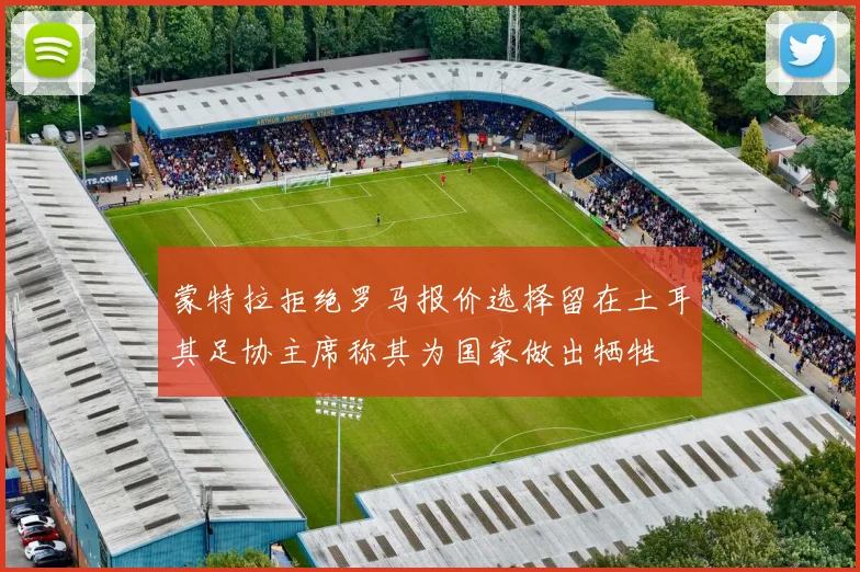 蒙特拉拒绝罗马报价选择留在土耳其足协主席称其为国家做出牺牲