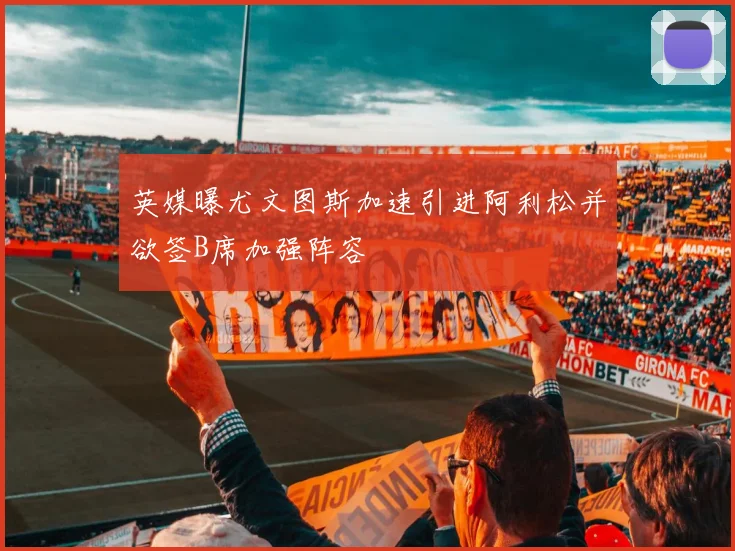 英媒曝尤文图斯加速引进阿利松并欲签B席加强阵容