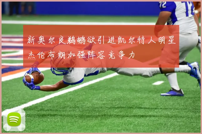 新奥尔良鹈鹕欲引进凯尔特人明星杰伦布朗加强阵容竞争力
