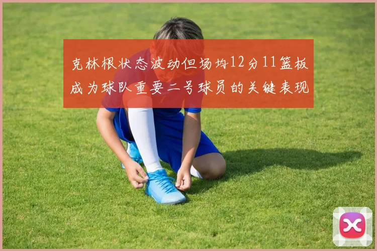 克林根状态波动但场均12分11篮板成为球队重要二号球员的关键表现
