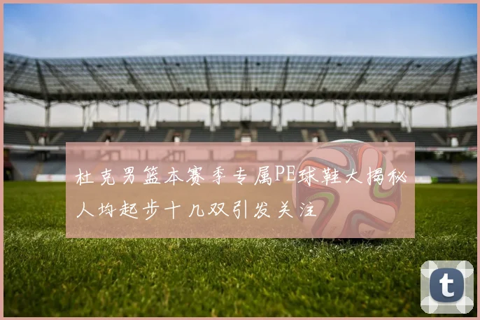 杜克男篮本赛季专属PE球鞋大揭秘人均起步十几双引发关注