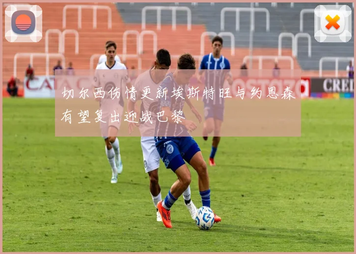 切尔西伤情更新埃斯特旺与约恩森有望复出迎战巴黎