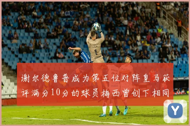谢尔德鲁普成为第五位对阵皇马获评满分10分的球员梅西曾创下相同成就