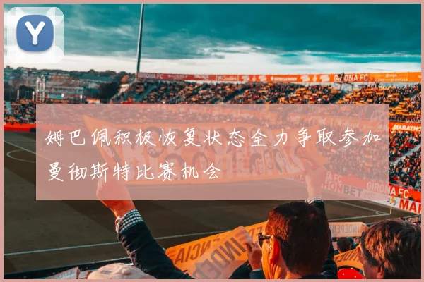 姆巴佩积极恢复状态全力争取参加曼彻斯特比赛机会