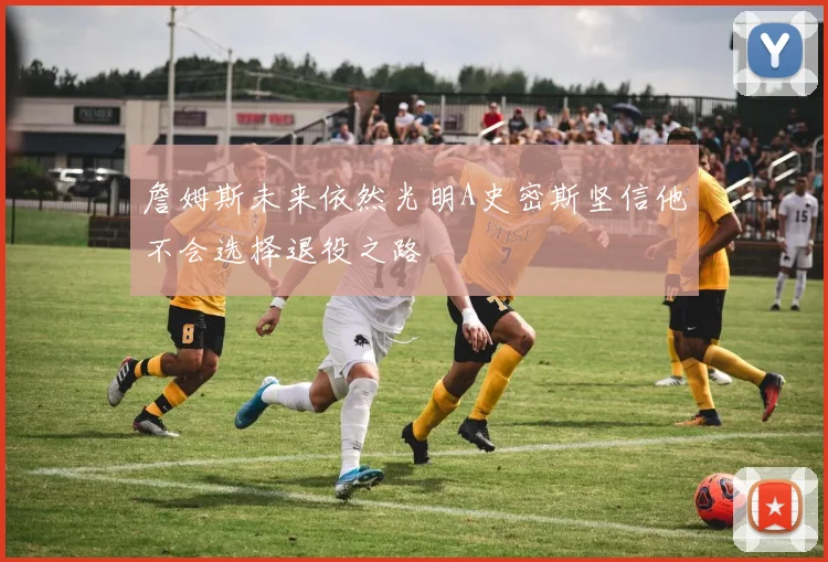 詹姆斯未来依然光明A史密斯坚信他不会选择退役之路