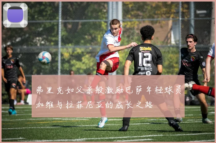 弗里克如父亲般激励巴萨年轻球员加维与拉菲尼亚的成长之路