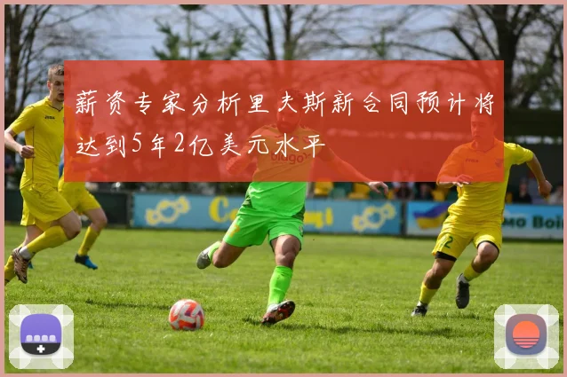 薪资专家分析里夫斯新合同预计将达到5年2亿美元水平