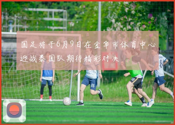 国足将于6月9日在金华市体育中心迎战泰国队期待精彩对决