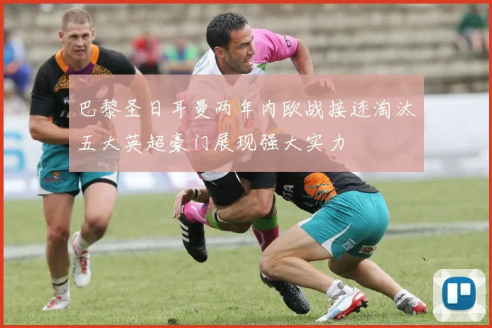 巴黎圣日耳曼两年内欧战接连淘汰五大英超豪门展现强大实力