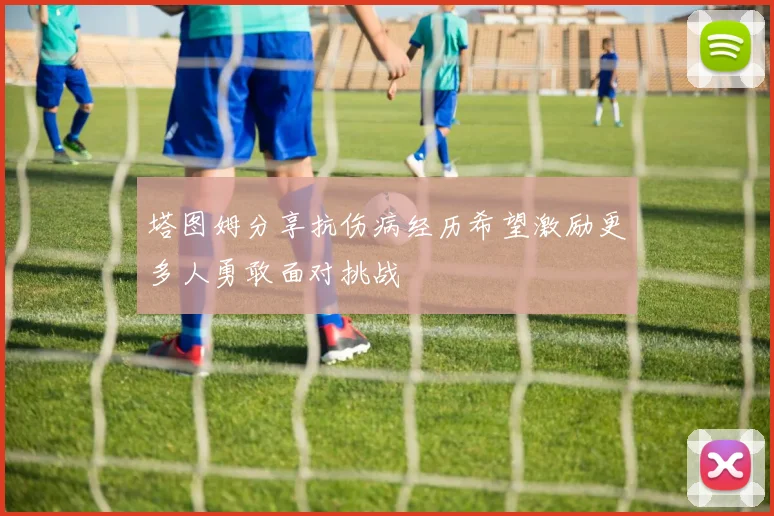 塔图姆分享抗伤病经历希望激励更多人勇敢面对挑战