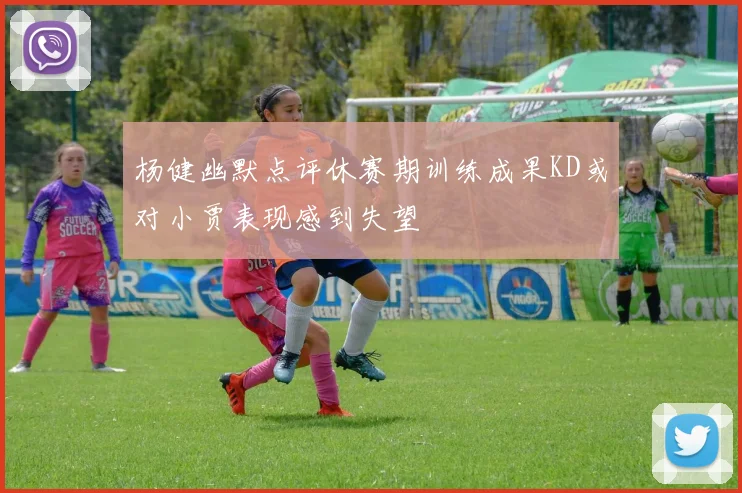 杨健幽默点评休赛期训练成果KD或对小贾表现感到失望