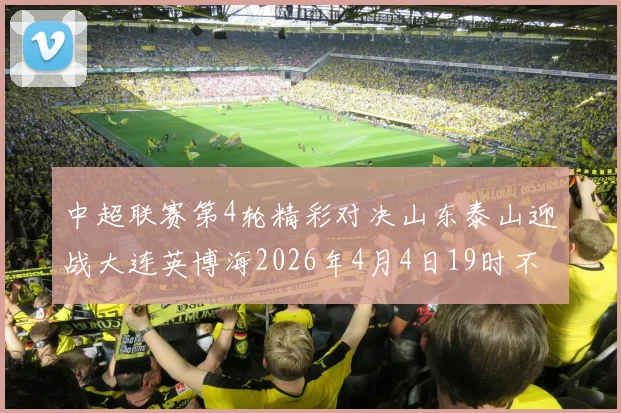 中超联赛第4轮精彩对决山东泰山迎战大连英博海2026年4月4日19时不容错过