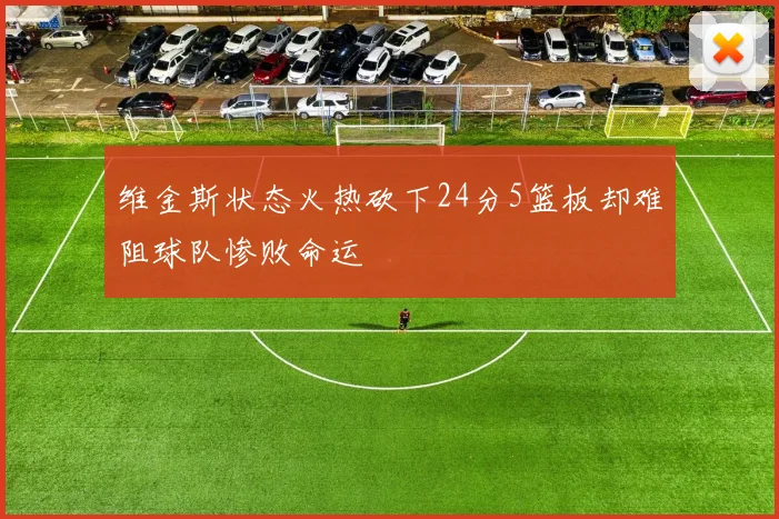 维金斯状态火热砍下24分5篮板却难阻球队惨败命运