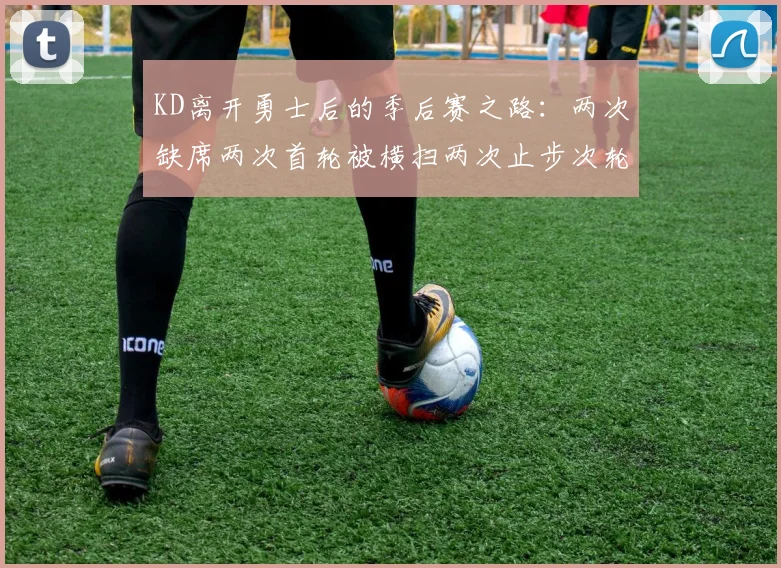 KD离开勇士后的季后赛之路：两次缺席两次首轮被横扫两次止步次轮的反思与启示