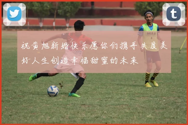 祝黄旭新婚快乐愿你们携手共度美好人生创造幸福甜蜜的未来