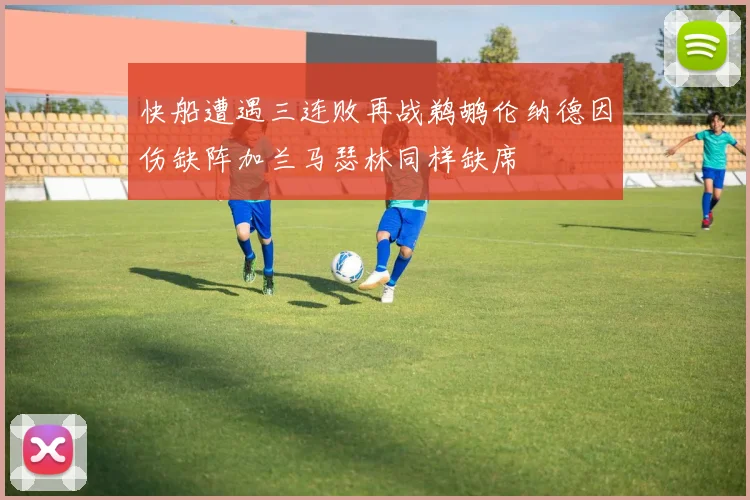 快船遭遇三连败再战鹈鹕伦纳德因伤缺阵加兰马瑟林同样缺席