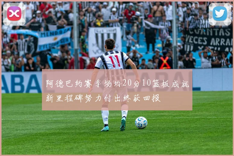 阿德巴约赛季场均20分10篮板成就新里程碑努力付出终获回报